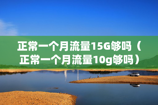 正常一个月流量15G够吗（正常一个月流量10g够吗）