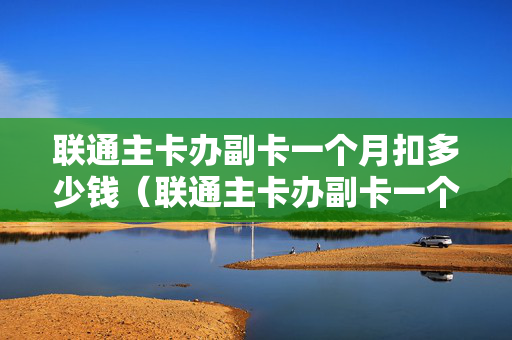 联通主卡办副卡一个月扣多少钱（联通主卡办副卡一个月扣多少钱费用）