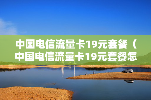 中国电信流量卡19元套餐（中国电信流量卡19元套餐怎么办理）