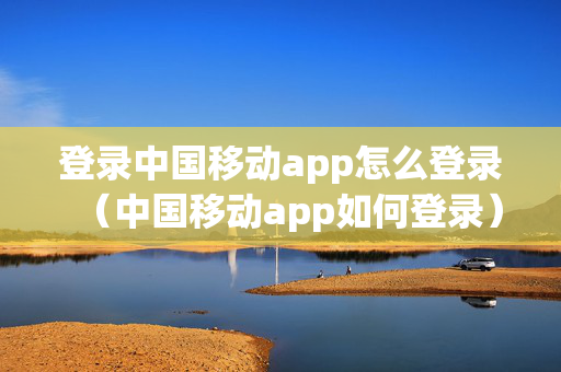 登录中国移动app怎么登录（中国移动app如何登录）