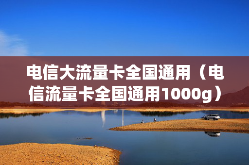 电信大流量卡全国通用（电信流量卡全国通用1000g）