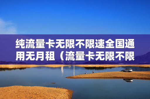 纯流量卡无限不限速全国通用无月租（流量卡无限不限速全国通用0月租）