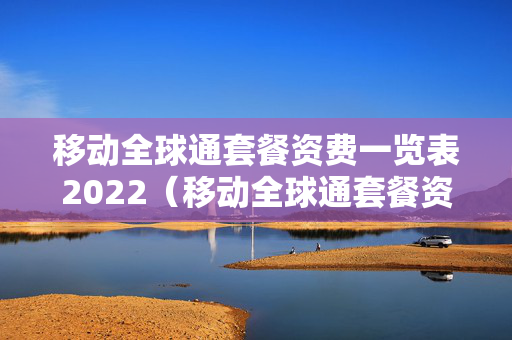 移动全球通套餐资费一览表2022（移动全球通套餐资费一览表）