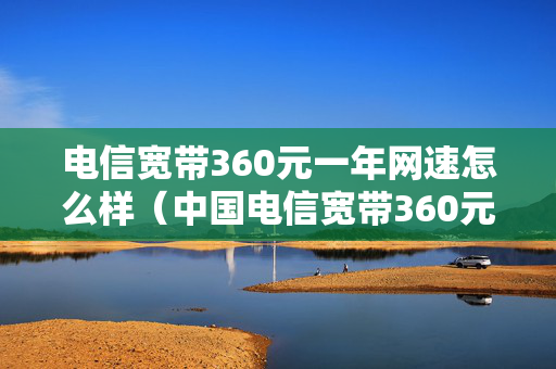 电信宽带360元一年网速怎么样（中国电信宽带360元一年）