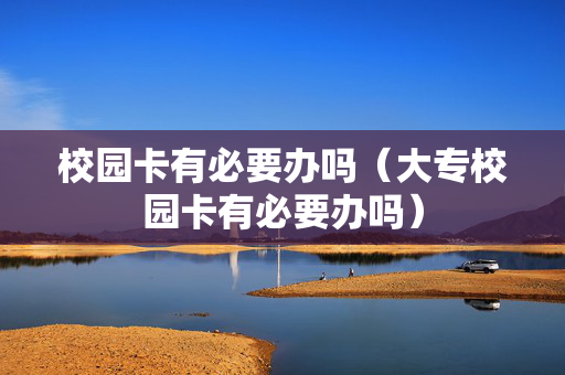 校园卡有必要办吗（大专校园卡有必要办吗）