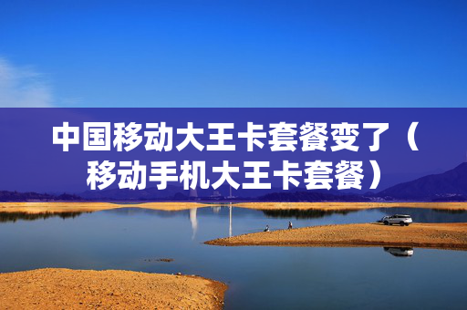 中国移动大王卡套餐变了（移动手机大王卡套餐）