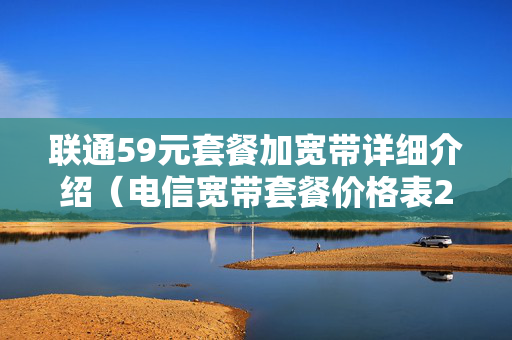 联通59元套餐加宽带详细介绍（电信宽带套餐价格表2023）