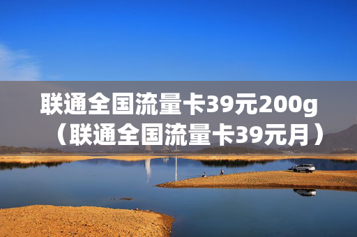联通全国流量卡39元200g（联通全国流量卡39元月）
