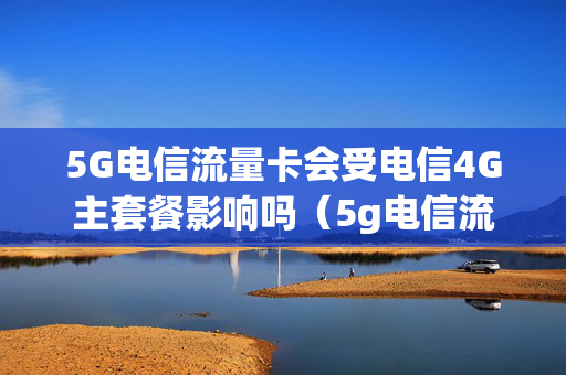 5G电信流量卡会受电信4G主套餐影响吗（5g电信流量卡为什么4g用不了）