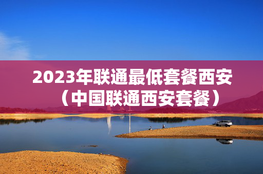 2023年联通最低套餐西安（中国联通西安套餐）