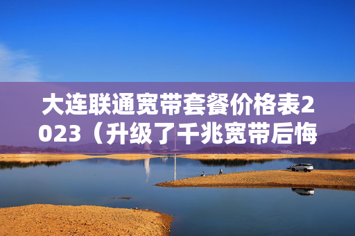 大连联通宽带套餐价格表2023（升级了千兆宽带后悔了）