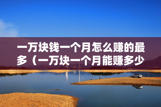 一万块钱一个月怎么赚的最多（一万块一个月能赚多少）