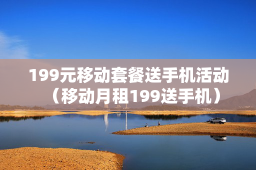199元移动套餐送手机活动（移动月租199送手机）