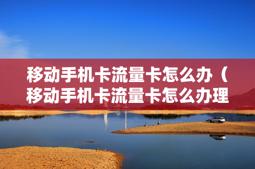 移动手机卡流量卡怎么办（移动手机卡流量卡怎么办理）