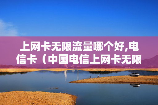 上网卡无限流量哪个好,电信卡（中国电信上网卡无限流量卡）
