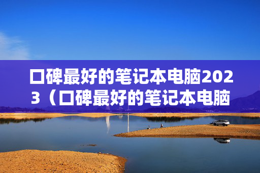 口碑最好的笔记本电脑2023（口碑最好的笔记本电脑2022）