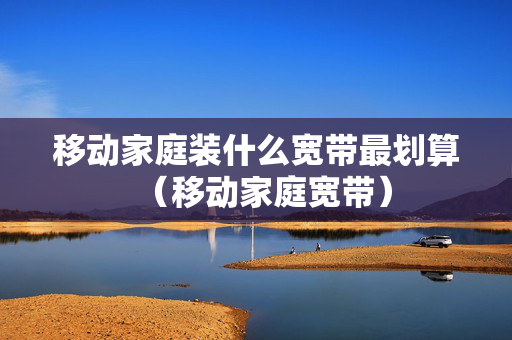 移动家庭装什么宽带最划算（移动家庭宽带）