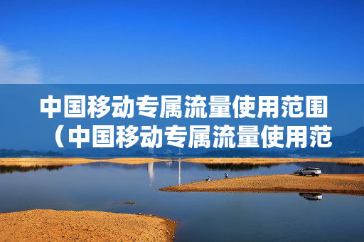 中国移动专属流量使用范围（中国移动专属流量使用范围查询）