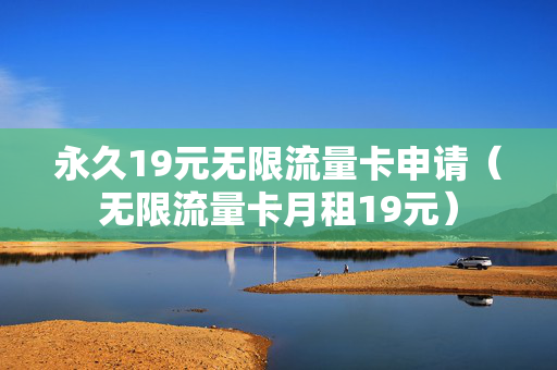 永久19元无限流量卡申请（无限流量卡月租19元）