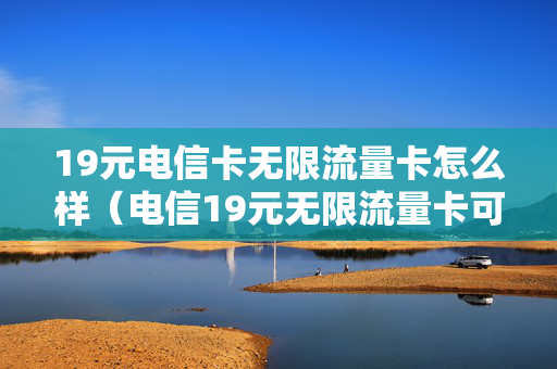 19元电信卡无限流量卡怎么样（电信19元无限流量卡可信吗）