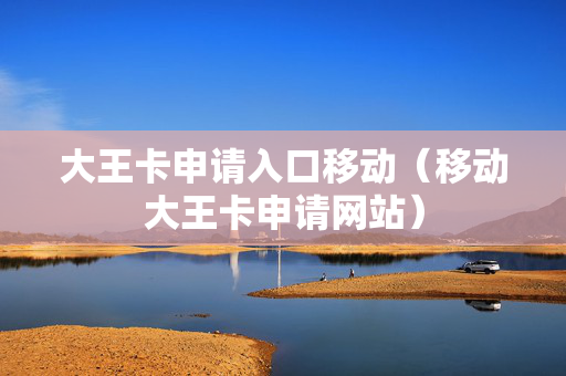 大王卡申请入口移动（移动大王卡申请网站）