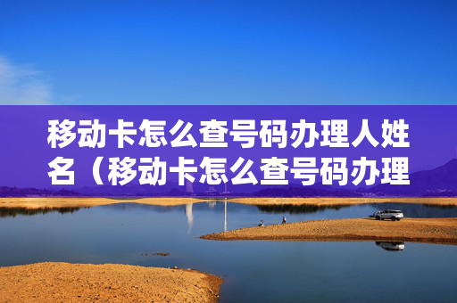 移动卡怎么查号码办理人姓名（移动卡怎么查号码办理人姓名电话）