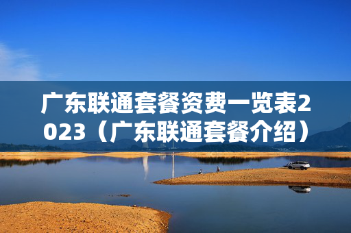 广东联通套餐资费一览表2023（广东联通套餐介绍）