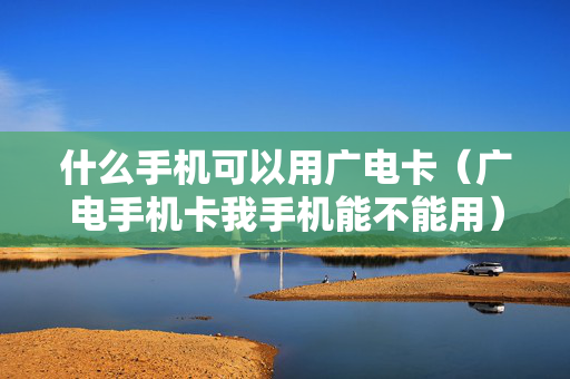 什么手机可以用广电卡（广电手机卡我手机能不能用）