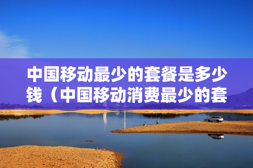 中国移动最少的套餐是多少钱（中国移动消费最少的套餐）