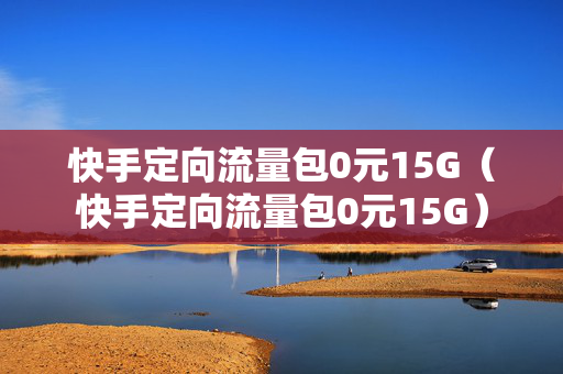 快手定向流量包0元15G（快手定向流量包0元15G）
