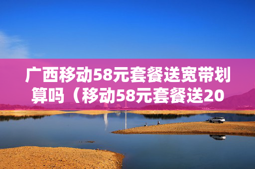 广西移动58元套餐送宽带划算吗（移动58元套餐送200兆宽带）