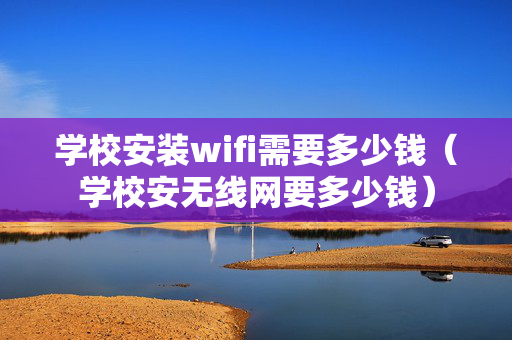 学校安装wifi需要多少钱（学校安无线网要多少钱）