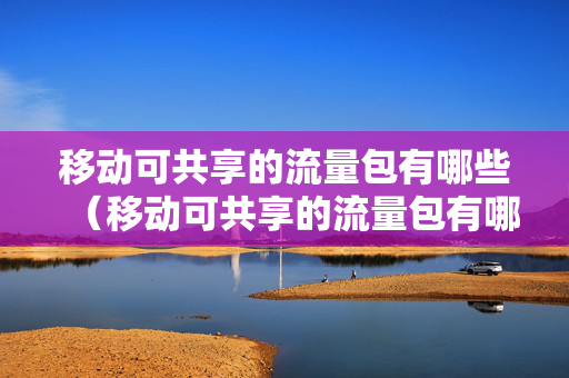 移动可共享的流量包有哪些（移动可共享的流量包有哪些软件）