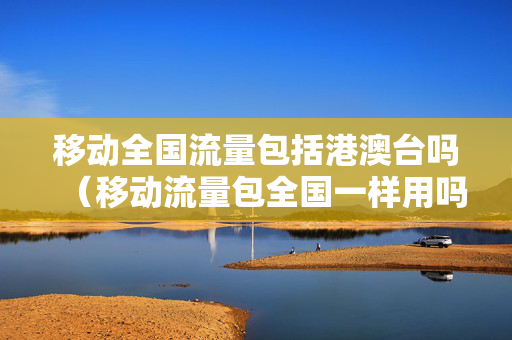 移动全国流量包括港澳台吗（移动流量包全国一样用吗）
