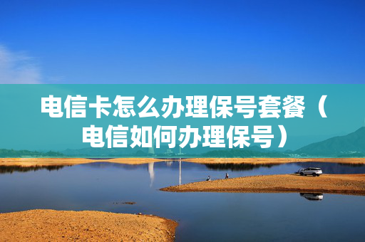 电信卡怎么办理保号套餐（电信如何办理保号）