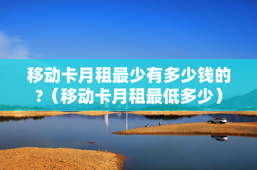 移动卡月租最少有多少钱的?（移动卡月租最低多少）