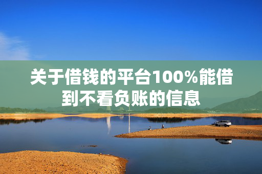 关于借钱的平台100%能借到不看负账的信息
