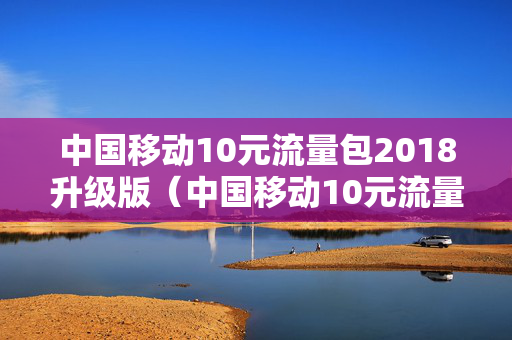 中国移动10元流量包2018升级版（中国移动10元流量包是多少）