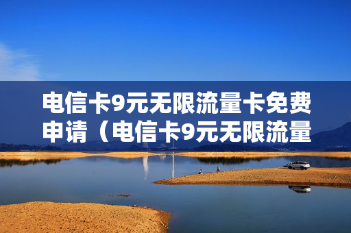 电信卡9元无限流量卡免费申请（电信卡9元无限流量卡免费申请是真的吗）