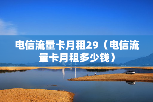 电信流量卡月租29（电信流量卡月租多少钱）