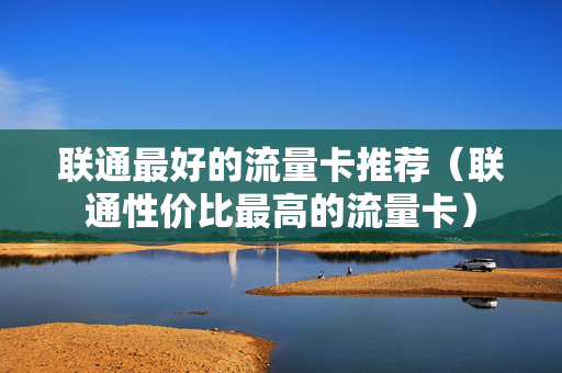 联通最好的流量卡推荐（联通性价比最高的流量卡）