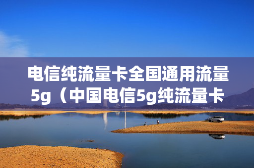 电信纯流量卡全国通用流量5g（中国电信5g纯流量卡）