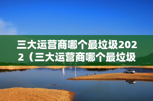三大运营商哪个最垃圾2022（三大运营商哪个最垃圾!）