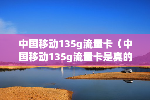中国移动135g流量卡（中国移动135g流量卡是真的吗）