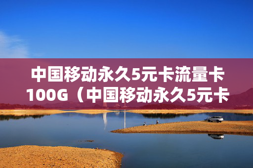 中国移动永久5元卡流量卡100G（中国移动永久5元卡流量卡100G）
