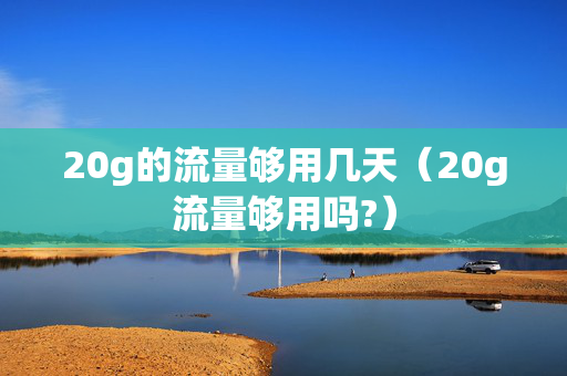 20g的流量够用几天（20g流量够用吗?）