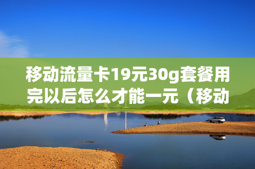 移动流量卡19元30g套餐用完以后怎么才能一元（移动流量卡19元套餐30g定向流量）