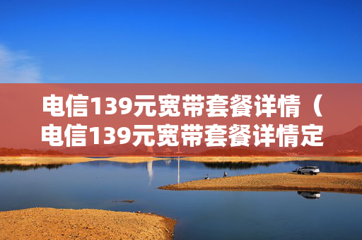电信139元宽带套餐详情（电信139元宽带套餐详情定向）
