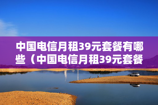 中国电信月租39元套餐有哪些（中国电信月租39元套餐有哪些业务）