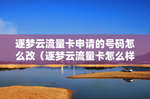 逐梦云流量卡申请的号码怎么改（逐梦云流量卡怎么样）